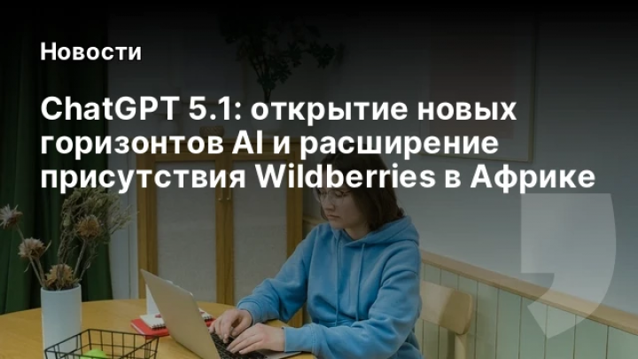    ChatGPT 5.1: открытие новых горизонтов AI и расширение присутствия Wildberries в Африке