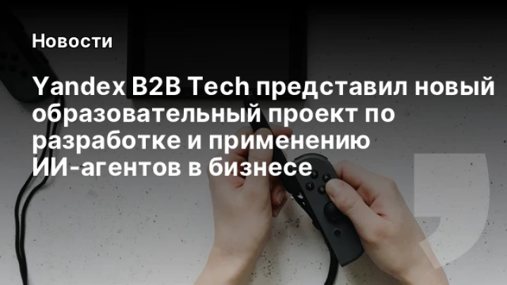    Yandex B2B Tech представил новый образовательный проект по разработке и применению ИИ-агентов в бизнесе