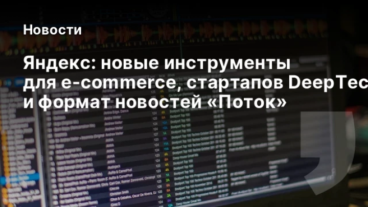    Яндекс: новые инструменты для e‑commerce, стартапов DeepTech и формат новостей «Поток»