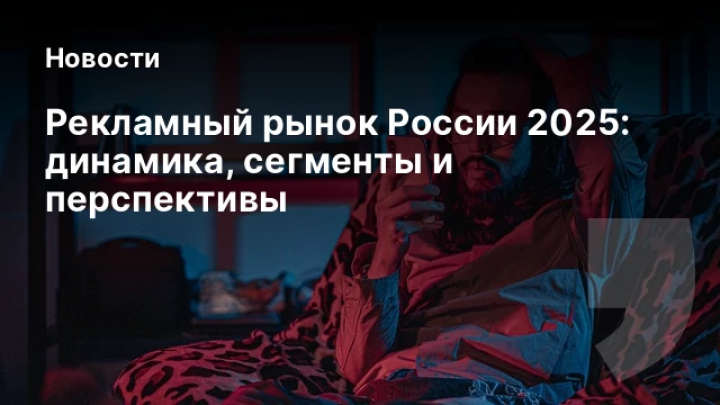    Рекламный рынок России 2025: динамика, сегменты и перспективы