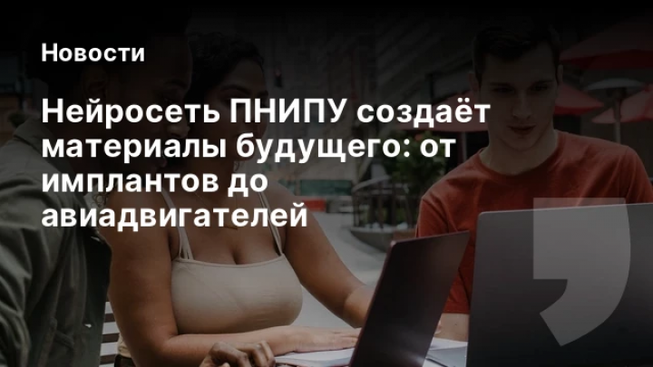    Нейросеть ПНИПУ создаёт материалы будущего: от имплантов до авиадвигателей