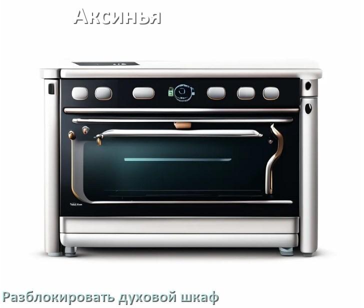
Духовой шкаф Аксинья как разблокировать и снять блокировку от детей