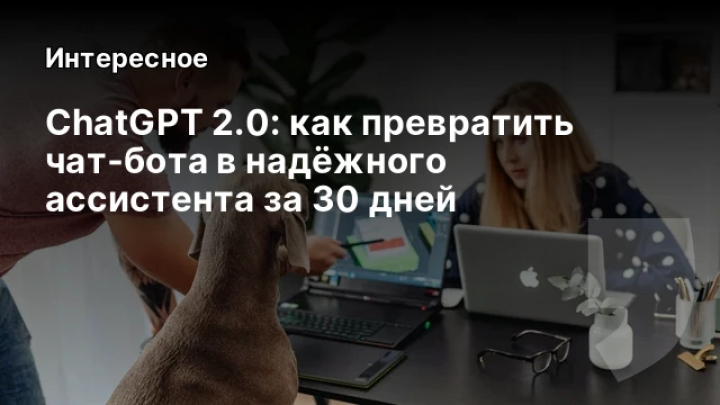    ChatGPT 2.0: как превратить чат‑бота в надёжного ассистента за 30 дней