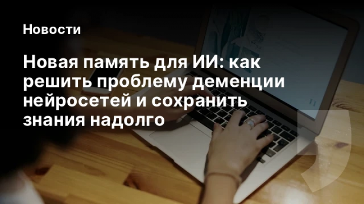    Новая память для ИИ: как решить проблему деменции нейросетей и сохранить знания надолго