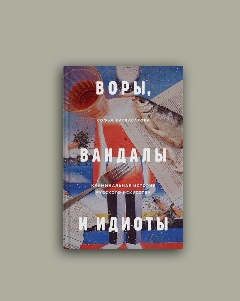 Воры, вандалы и идиоты. Криминальная история русского искусства. С. Багдасарова. Издательство Бомбора.
