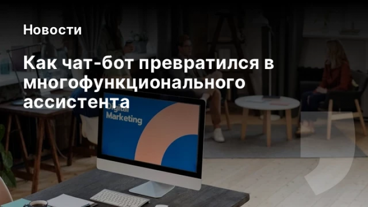    Как чат‑бот превратился в многофункционального ассистента