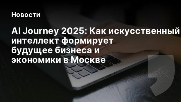    AI Journey 2025: Как искусственный интеллект формирует будущее бизнеса и экономики в Москве