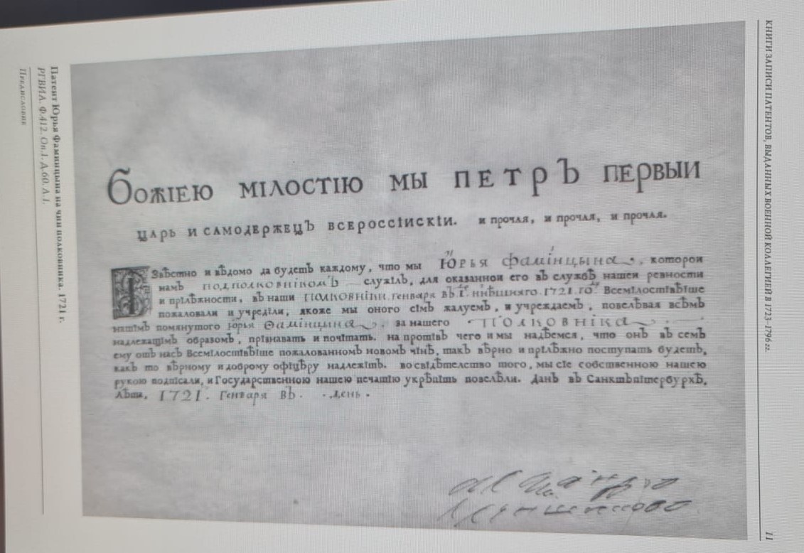 КНИГИ ЗАПИСИ ПАТЕНТОВ, ВЫДАННЫХ ВОЕННОЙ КОЛЛЕГИЕЙ В 1723-1796 гг.:
"БОЖІЕЮ МІЛОСТІЮ МЫ ПЕТРЪ ПЕРВЫИ
ЦАРЬ И САМОДЕРЖЕЦЪ ВСЕРОССIИСКIИ, и прочая, и прочая, и прочая.
Iзвѣстно и вѣдомо да будетъ каждому, что мы Юрья Фамінцына, которои намъ подполковнiкомъ служiлъ, для оказаннои его въ службѣ нашеи ревности и прілѣжности, въ наши полковнiки, генваря въ 1 ниѣшняго 1721 го, Всемiлостiвѣiше пожаловали и учреділи, якоже мы оного сімъ жалуемъ, и учреждаемъ, повелѣвая всѣмъ нашiмъ помянутого Юрья Фамінцына, за нашего Полковнiка надлежащiмъ образомъ, прiзнавать и почiтать, на протiвъ чего и мы надѣемся, что онѣ въ семъ ему отъ насъ Всемiлостiвѣіше пожалованномѣ новомѣ чінѣ, такъ вѣрно и прiлѣжно поступать будетъ, какъ то вѣрному и доброму офіцеру надлежiтъ. во свiдѣтелство того, мы сiе собственною нашею рукою подпісали, и Государственною нашею печатiю укрѣпiть повелѣли. Данѣ въ Санктъпiтербурхѣ, лѣта, 1721, Генваря въ .. день".
РГВИА. Ф. 412. Оп.1. Д.60. Д.1. Патент Юрья Фаминцына на чин полковника. 1721 г. Источник: "ИЗВЕСТНО И ВЕДОМО ДА БУДЕТ КАЖДОМУ ..." Книги записи патентов, выданных Военной коллегией в 1723 - 1796 гг. Регест в 2-х томах. Том 1/Составление, вступительная статья, оформление К. В. Татарникова. - М.: "Старая Басманная", 2020. - 1012 с. На странице 11.