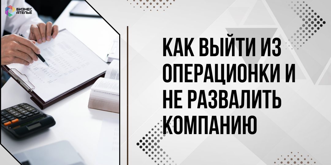 Что делать, если бизнес работает, только когда вы в нем? Как выйти из операционки и не развалить компанию