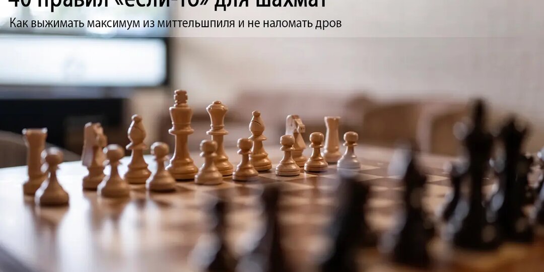40 правил «если-то» для шахмат: Как выжимать максимум из миттельшпиля и не наломать дров
