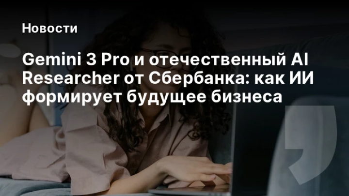    Gemini 3 Pro и отечественный AI Researcher от Сбербанка: как ИИ формирует будущее бизнеса