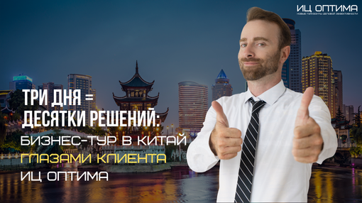 Три дня = десятки решений: бизнес-тур в Китай глазами клиента ИЦ Оптима.
