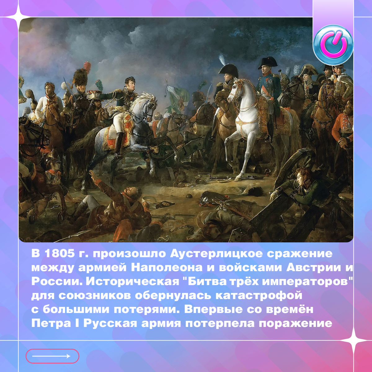 В 1805 г. произошло Аустерлицкое сражение между армией Наполеона и выступившими против неё войсками Австрии и России во главе с М.Кутузовым. Историческая "Битва трёх императоров" для союзников обернулась катастрофой с большими потерями. Впервые со времён Петра I Русская армия потерпела поражение. До последнего большого сражения Наполеона – битвы под Ватерлоо – оставалось 10 лет. 