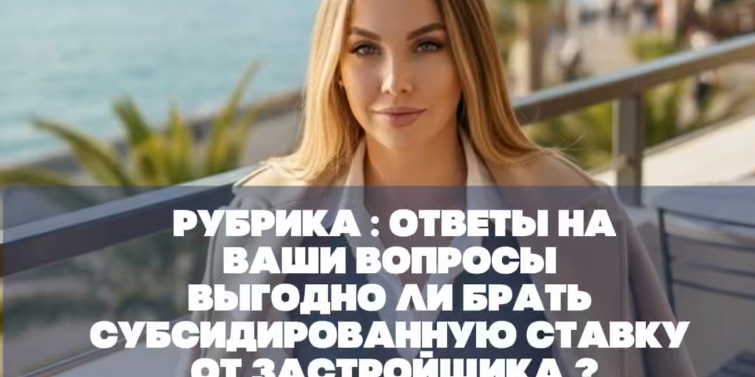 РУБРИКА: ОТВЕТЫ НА ВАШИ ВОПРОСЫ Выгодно ли брать субсидированную ставку от застройщика?