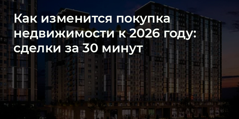 Как изменится покупка недвижимости к 2026 году: сделки за 30 минут