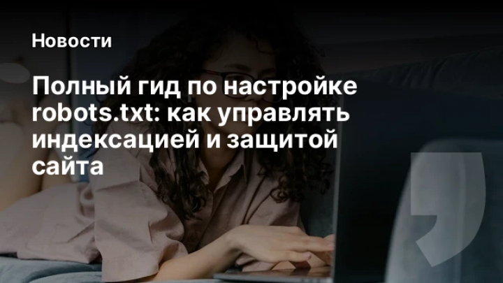    Полный гид по настройке robots.txt: как управлять индексацией и защитой сайта
