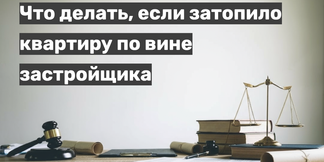 Затопило квартиру по вине застройщика: что делать? Пошаговая инструкция