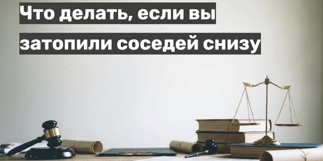 Затопили соседей снизу: что делать и как оценить ущерб? Пошаговая инструкция