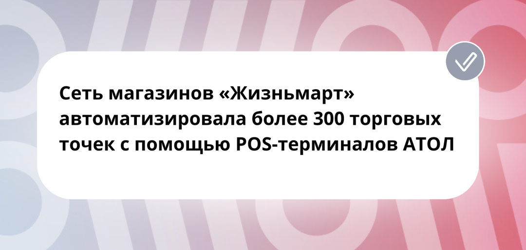 Сеть магазинов «Жизньмарт» автоматизировала более 300 торговых точек с помощью POS-терминалов АТОЛ
