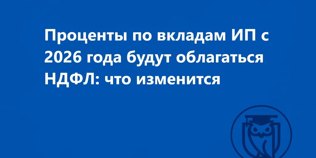 Важно для ИП: проценты по вкладам с 2026 года будут облагаться НДФЛ