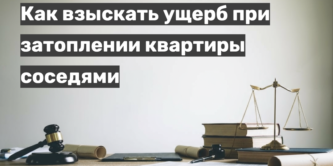 Соседи затопили квартиру: как взыскать ущерб (деньги на ремонт)? Пошаговая инструкция