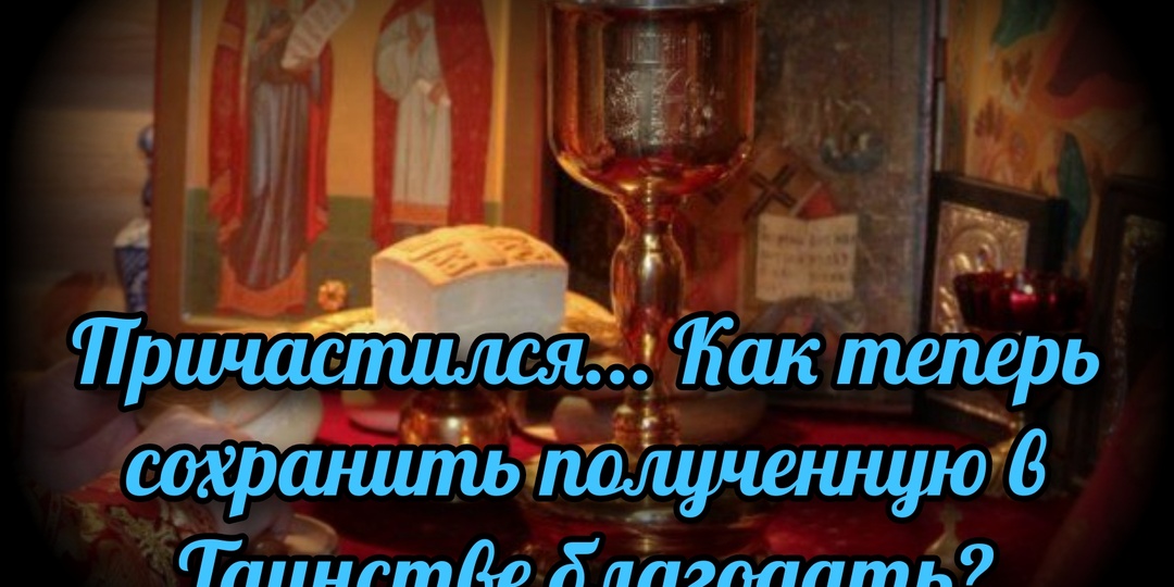 Причастился... Как теперь сохранить полученную в Таинстве благодать?