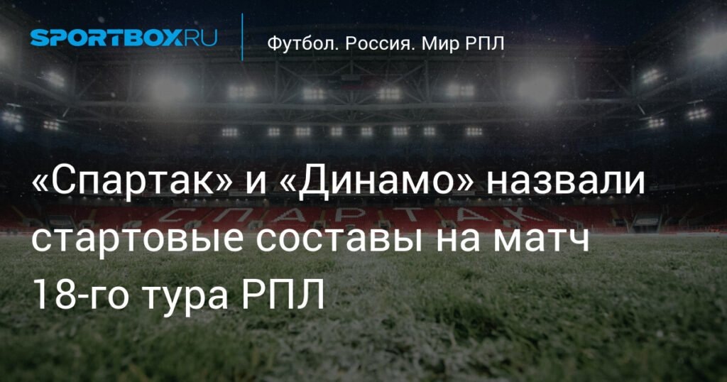    «Спартак» и «Динамо» определили стартовые составы на матч 18-го тура РПЛ (источник изображения) News Express Team