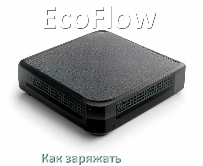 
Как и чем зарядить ИБП EcoFlow правильно и сколько заряжается аккумулятор
