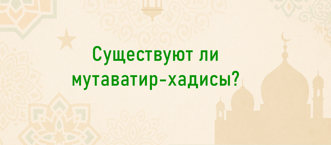Есть ли мутава́тир – хадисы? Существуют ли буквальные мутава́тир – хадисы?