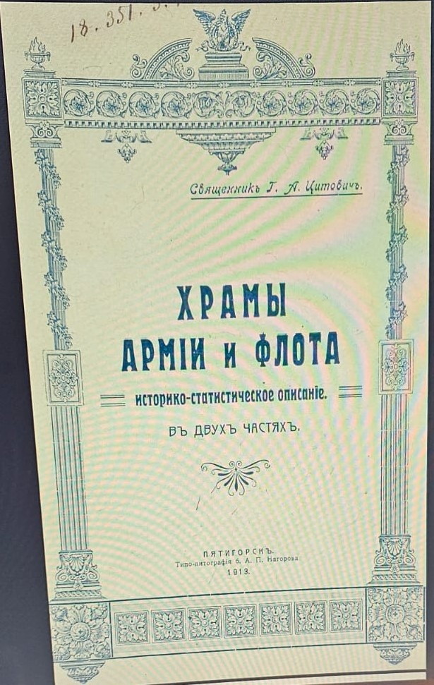 Цитович Г.А. Храмы армии и флота (состоящие в ведомстве протопресвитера военного и морского духовенства) Ист.-стат. описание, В 2 ч. / Сост. свящ. Церкви 84-го пехот. Ширван. ... полка Григорий Цитович. — Пятигорск : Типо-лит. А.П. Нагорова, 1913. — 520, 40, XIV с. ил.; 27. Ссылка: https://rusneb.ru/catalog/000200_000018_v19_rc_1963640/?ysclid=mivjxkfbs9478838821