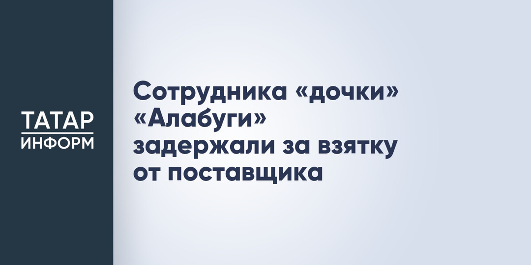 Сотрудника «дочки» «Алабуги» задержали за взятку от поставщика