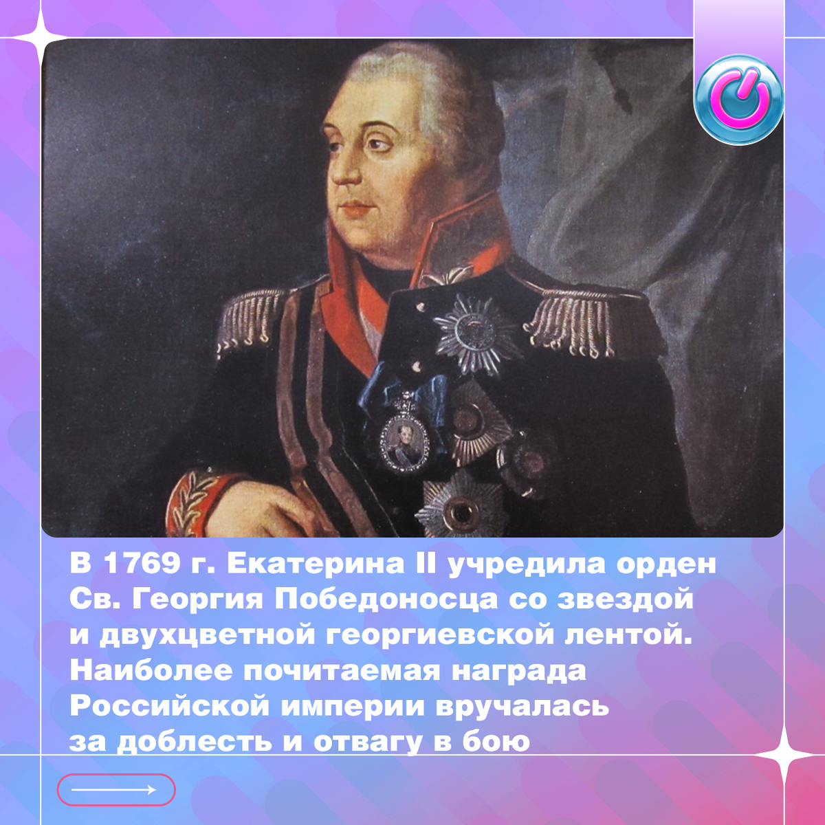 В 1769 г. Екатерина II учредила орден Св. Георгия Победоносца со звездой и двухцветной георгиевской лентой. Наиболее почитаемая награда Российской империи вручалась за доблесть и отвагу в бою. Кавалерами всех 4-х степеней были русские полководцы Кутузов, Барклай де Толли, Паскевич и Дибич. Уважение к Георгиевским крестам сохранялось веками, многие ветераны Великой Отечественной войны носили их вместе с советскими орденами, а георгиевская лента почитается до сих пор