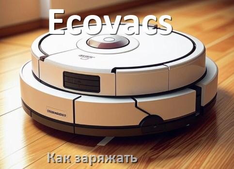 
Как заряжать робот-пылесос Ecovacs правильно и сколько времени