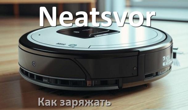 
Как заряжать робот-пылесос Neatsvor правильно и сколько по времени