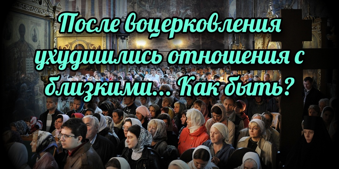 После воцерковления ухудшились отношения с близкими... Как быть?