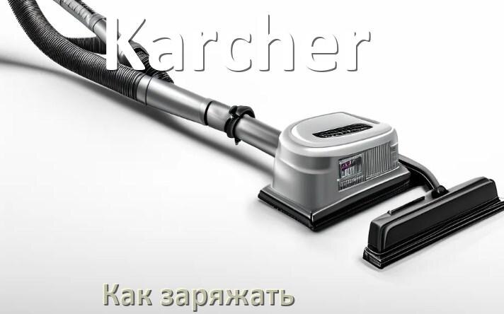 
Как заряжать беспроводной пылесос Karcher правильно и сколько по времени