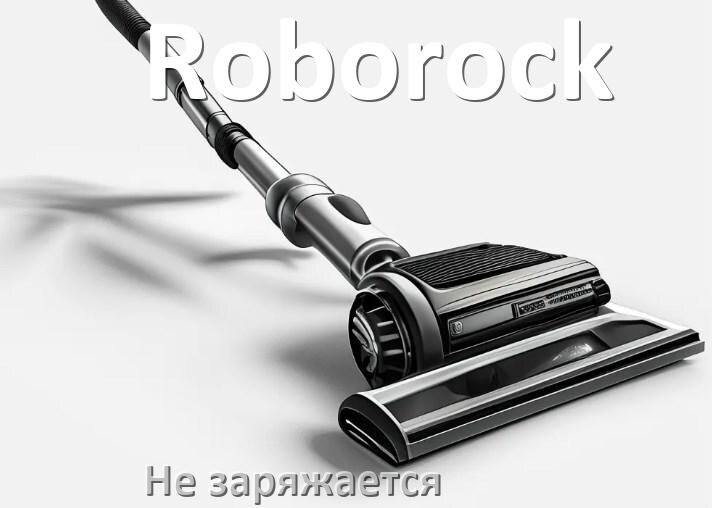 
Почему беспроводной пылесос Roborock не заряжается