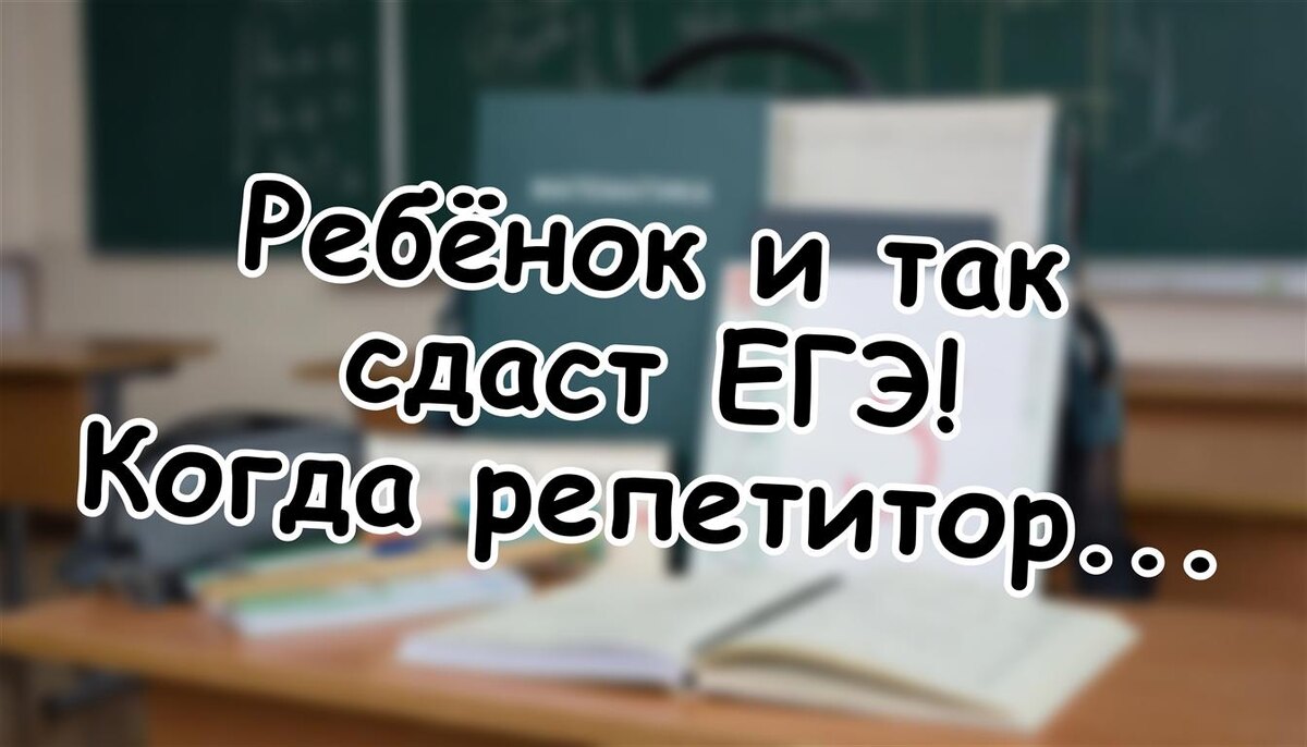 Ребёнок и так сдаст ЕГЭ! Когда репетитор только вредит - и как сэкономить 100 000 ₽ в год (Источник: Яндекс Картинки)