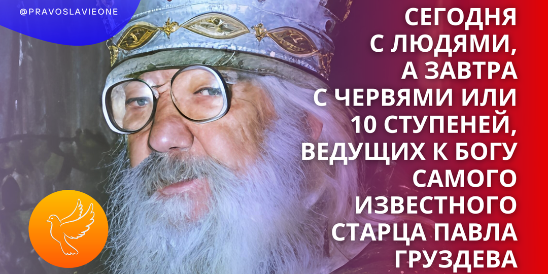 Сегодня с людями, а завтра с червями или 10 ступеней, ведущих к Богу самого известного старца Павла Груздева