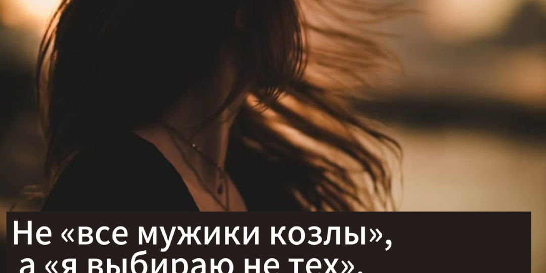 Не "все мужики козлы", а "я выбираю не тех". Как выйти из замкнутого круга?