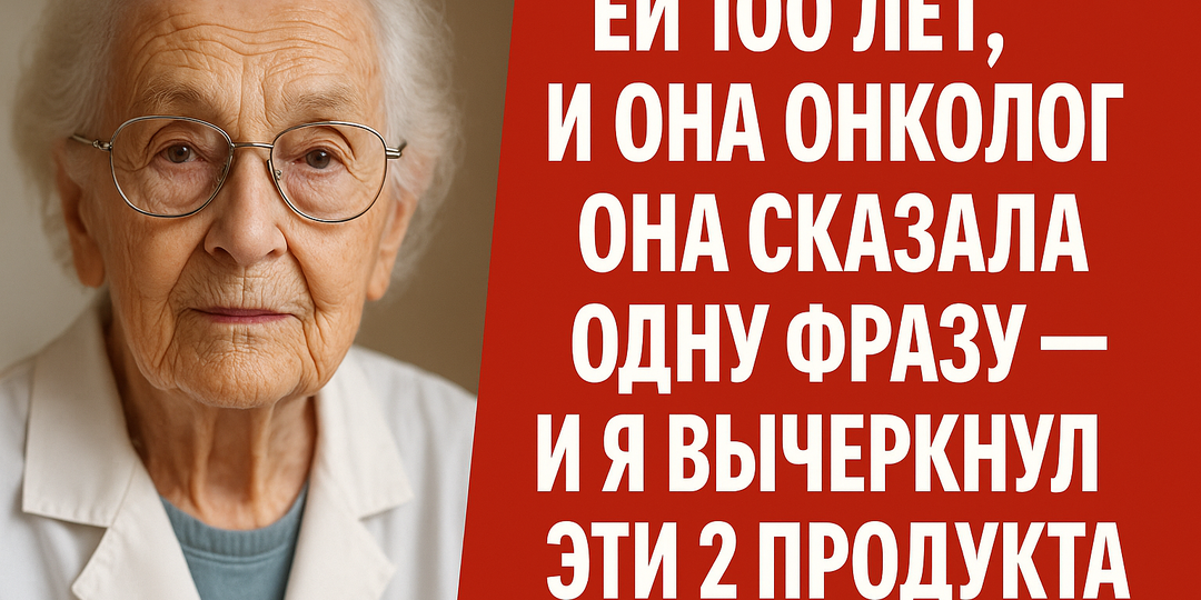 Ей 100 лет, и она онколог. Она сказала одну фразу — и я вычеркнул эти 2 продукта навсегда
