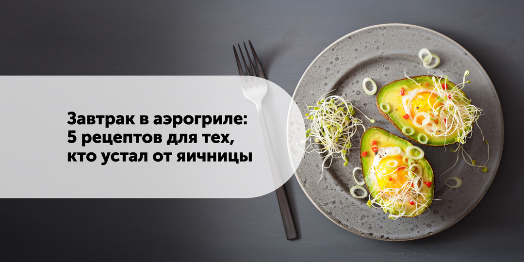 Завтрак в аэрогриле: 5 рецептов для тех, кто устал от яичницы