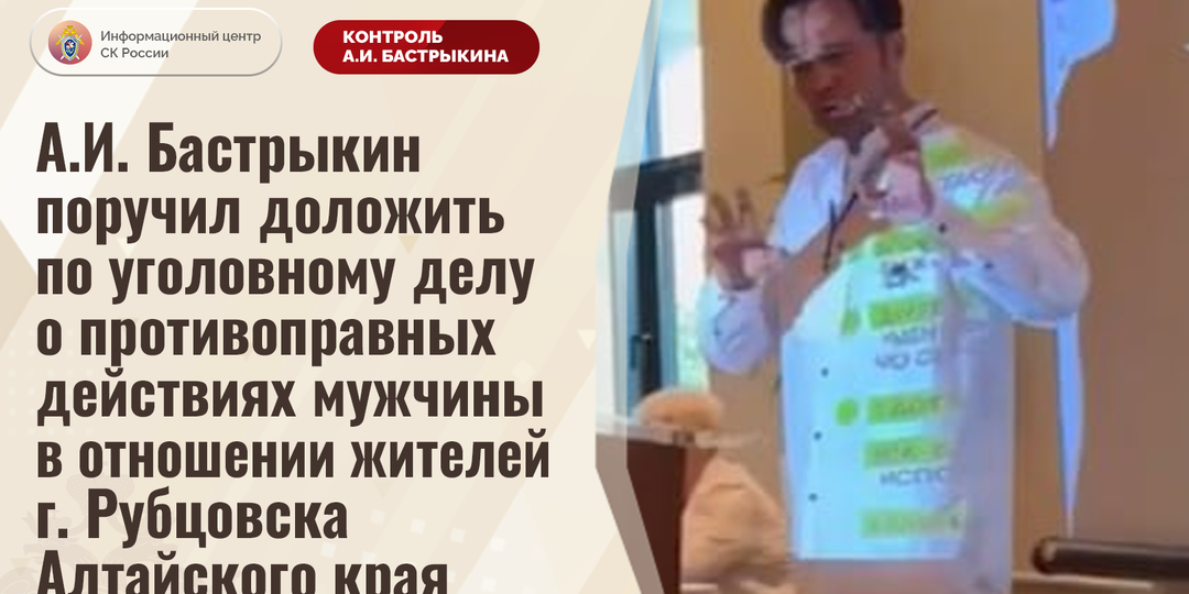 А.И. Бастрыкин поручил доложить по уголовному делу о противоправных действиях мужчины в отношении жителей г. Рубцовска Алтайского края