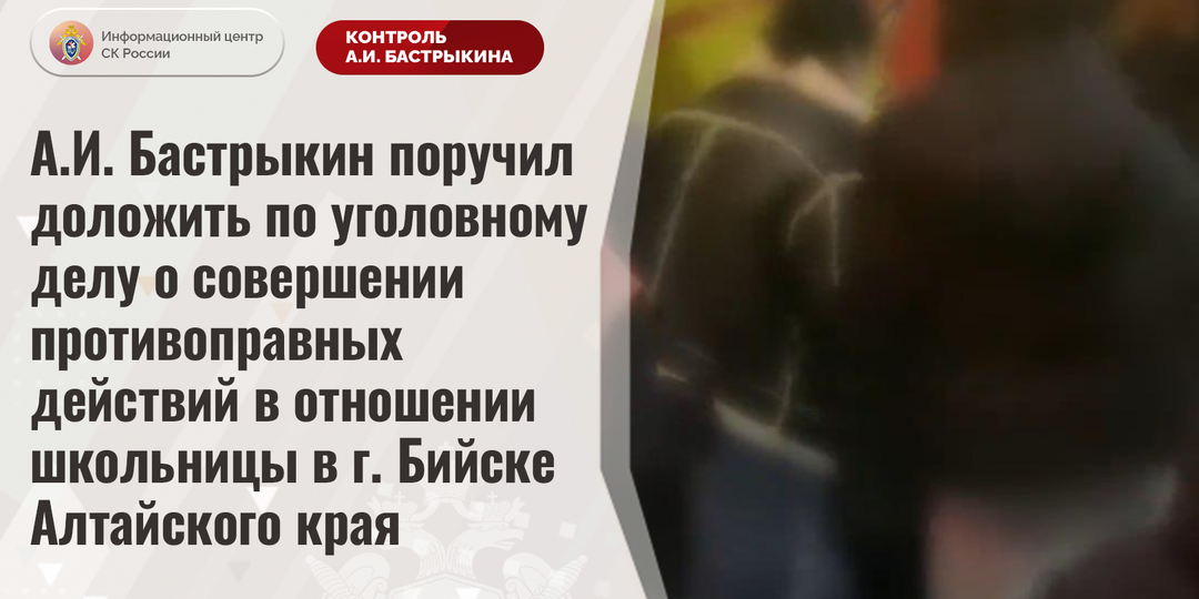 А.И. Бастрыкин поручил доложить по уголовному делу о совершении противоправных действий в отношении школьницы в г. Бийске Алтайского края
