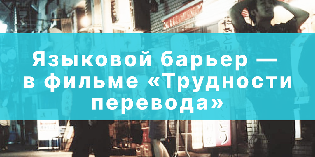 Языковой барьер — это нормально: фильм «Трудности перевода» про страх сделать ошибку