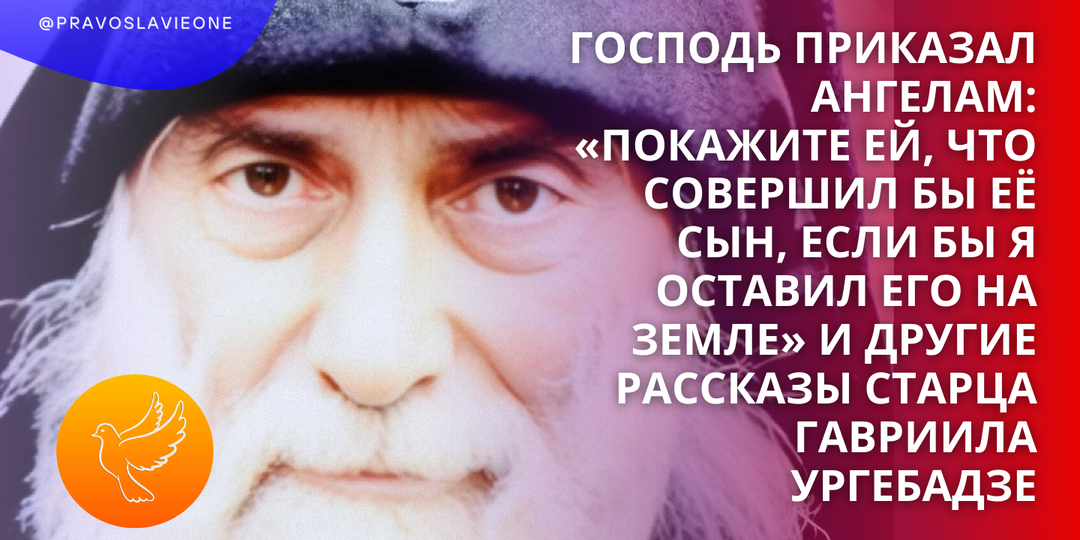 Господь приказал Ангелам: «Покажите ей, что совершил бы её сын, если бы Я оставил его на земле» и другие рассказы старца Гавриила Ургебадзе
