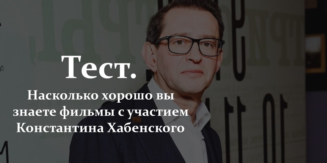 Тест. Насколько хорошо вы знаете фильмы с участием Константина Хабенского