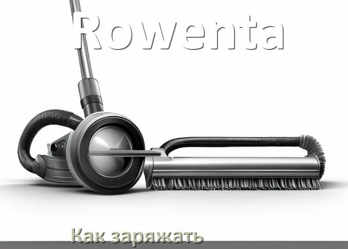 
Как заряжать беспроводной пылесос Rowenta правильно и сколько по времени