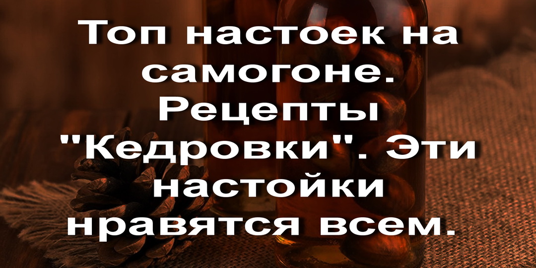 Топ настоек на самогоне. Рецепты "Кедровки". Эти настойки нравятся всем.