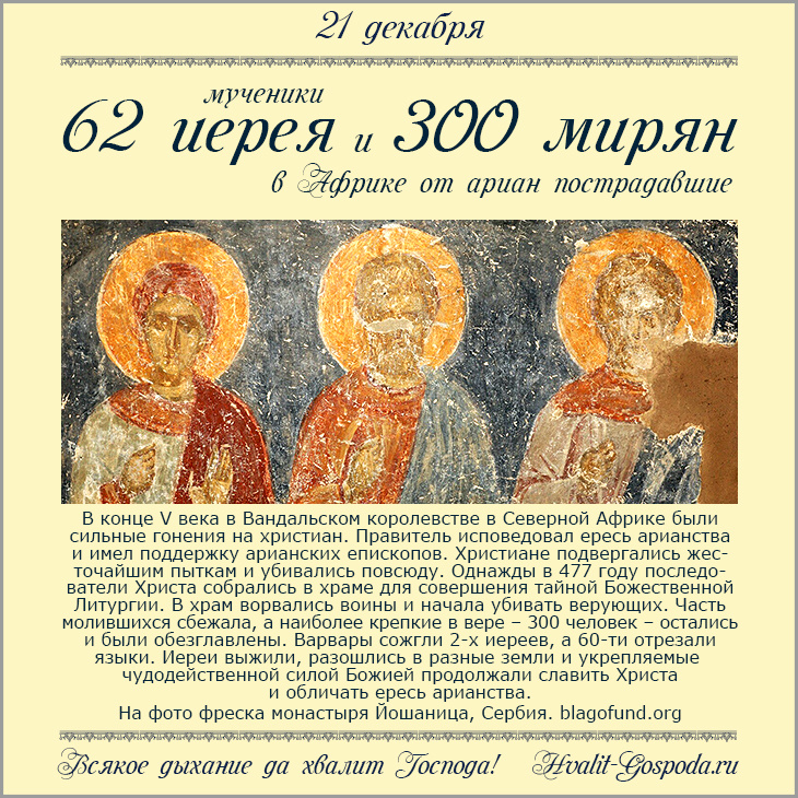 21 декабря – память мучеников 62 иереев и 300 мирян, в Африке от ариан пострадавших (477).